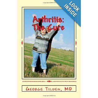 Arthritis The Cure The Last Book You'Ll Ever Need On Arthritis George Tilden M.D. 9781441465764 Books
