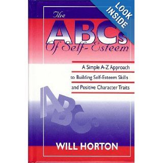 The ABCs of Self Esteem A Simple A Z Approach to Building Self Esteem Skills and Positive Character Traits Horton Will 9781892274168 Books