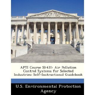 APTI Course SI 431 Air Pollution Control Systems for Selected Industries Self Instructional Guidebook U.S. Environmental Protection Agency 9781249433255 Books