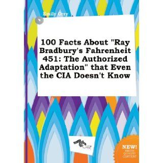 100 Facts about Ray Bradbury's Fahrenheit 451 The Authorized Adaptation That Even the CIA Doesn't Know Emily Orry 9785458816120 Books