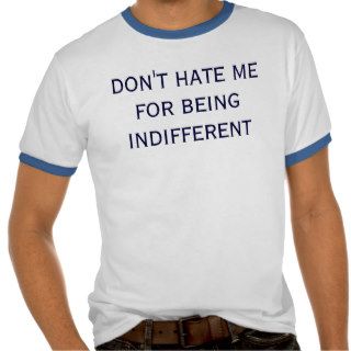 Don't Hate Me For Being Indifferent T shirt