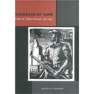 Workers at War Labor in China's Arsenals, 1937 1953 Joshua H. Howard 9780804748964 Books