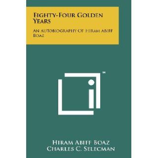 Eighty Four Golden Years An Autobiography Of Hiram Abiff Boaz Hiram Abiff Boaz, Charles C. Selecman 9781258177232 Books