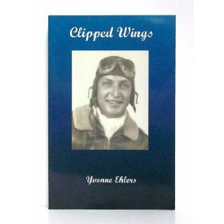 Clipped Wings Biography of Melville "Dutch" Ehlers, WWII B 17 Pilot Yvonne Ehlers 9780974822419 Books