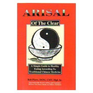 Arisal of the Clear A Simple Guide to Healthy Eating According to Traditional Chinese Medicine Bob Flaws, Honora Wolfe 9780936185279 Books