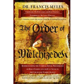 The Order of Melchizedek Rediscovering the Eternal Priesthood of Jesus Christ and How It Affects Us Today Dr. Francis Myles 9781616233204 Books