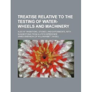 Treatise relative to the testing of water wheels and machinery; also of inventions, studies, and experiments, with suggestions from a life's experience James Emerson 9781130599695 Books