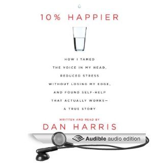10% Happier How I Tamed the Voice in My Head, Reduced Stress Without Losing My Edge, and Found a Self Help That Actually Works (Audible Audio Edition) Dan Harris Books