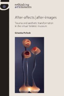 After affects / After images Trauma and Aesthetic Transformation in the Virtual Feminist Museum (Rethinking Art's Histories) Griselda Pollock 9780719087981 Books