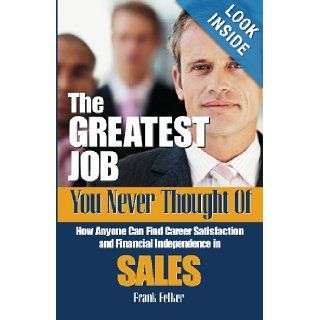 The Greatest Job You Never Thought Of How Anyone Can Find Career Satisfaction and Financial Independence in Sales Frank Felker 9780975940037 Books