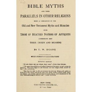 Bible Myths and Their Parallels in Other Religions Being a Comparison of the Old and New Testament Myths and Miracles with Those of Heathen Nations of Antiquity, Considering Also Their Origin and Meaning T. W. (Thomas William) Doane 9781462261475 Books