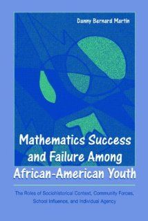 Mathematics Success and Failure Among African American Youth  The Roles of Sociohistorical Context, Community Forces, School Influence, and Individual Agency (0000805861424) Danny Bernard Martin Books