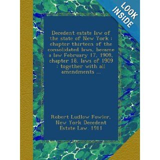Decedent estate law of the state of New York  chapter thirteen of the consolidated laws, became a law February 17, 1909, chapter 18, laws of 1909  together with all amendments Robert Ludlow Fowler, New York Decedent Estate Law. 1911 Books