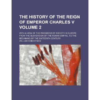 The history of the reign of Emperor Charles V; With a view of the progress of society in Europe, from the subversion of the Roman empire, to the beginning of the sixteenth century Volume 2 William Robertson 9781236507167 Books