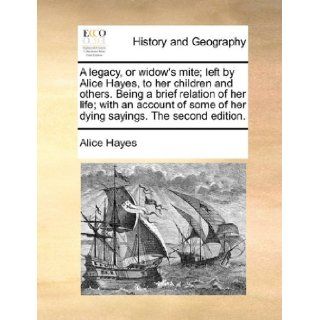 A legacy, or widow's mite; left by Alice Hayes, to her children and others. Being a brief relation of her life; with an account of some of her dying sayings. The second edition. Alice Hayes 9781140981831 Books