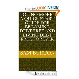IOU NO MORE A Quick Start Guide for Becoming Debt Free and Living Debt Free Forever   Kindle edition by Sam Burton. Business & Money Kindle eBooks @ .