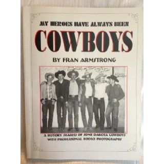My Heroes Have Always Been Cowboys A History Shared of Some Dakota Cowboys With Professional Rodeo Photographs Fran Armstrong, Ted Cornell, De Vere Helfrich 9780970875204 Books
