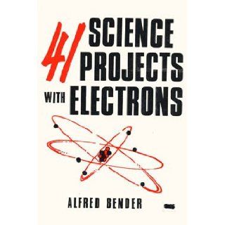 41 Science Projects With Electrons Beginning Theory, Generating Your Own Electrons, Electricity from Heat and Light Alfred Bender 9780668032414 Books