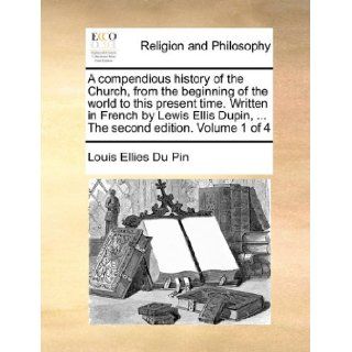 A compendious history of the Church, from the beginning of the world to this present time. Written in French by Lewis Ellis Dupin,The second edition. Volume 1 of 4 Louis Ellies Du Pin 9781140780632 Books