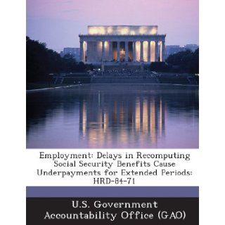 Employment Delays in Recomputing Social Security Benefits Cause Underpayments for Extended Periods Hrd 84 71 U. S. Government Accountability Office ( 9781287203667 Books