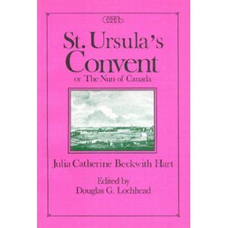 St. Ursula's Convent, Or, the Nun of Canada Containing Scenes from Real Life (Centre for Editing Early Canadian Texts Series ; 8) Julia Catherine Bechkwith Hart, Douglas Lochhead 9780886291402 Books