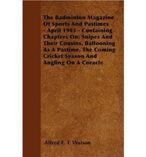 The Badminton Magazine Of Sports And Pastimes   April 1903   Containing Chapters On Snipes And Their Cousins, Ballooning As A Pastime, The Coming Cricket Season And Angling On A Coracle (Paperback)   Common By (author) Alfred E. T. Watson 0884583173135