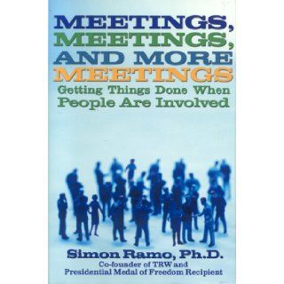 Meetings, Meetings, and More Meetings Getting Things Done When People Are Involved Simon Ramo 9781566252560 Books