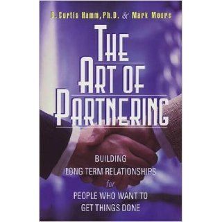 The Art of Partnering Building Long Term Relationships for People Who Want to Get Things Done B. Curtis Hamm, Mark Moore 9780970999696 Books