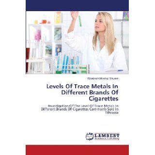 Levels Of Trace Metals In Different Brands Of Cigarettes Investigation Of The Level Of Trace Metals In Different Brands Of Cigarettes Commonly Sold In Ethiopia Workneh Mechal Shume 9783659371455 Books
