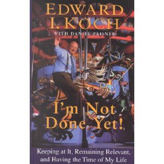 I'm Not Done Yet Keeping at It, Remaining Relevant, and Having the Time of My Life Edward I. Koch, Daniel Paisner 9780786228911 Books