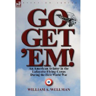 Go, Get 'Em an American Aviator in the Lafayette Flying Corps During the First World War William A. Wellman 9780857068125 Books