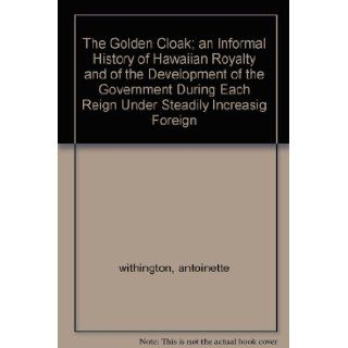 The Golden Cloak; an Informal History of Hawaiian Royalty and of the Development of the Government During Each Reign Under Steadily Increasig Foreign antoinette withington Books