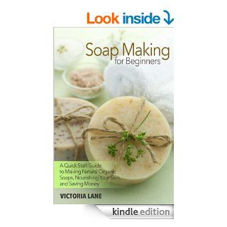 Soap Making for Beginners A Quick Start Guide to Making Natural Organic Soaps, Nourishing Your Skin, and Saving Money (Soap Making   How to Make Soapthat Make You Look Younger and Beautiful) eBook Victoria Lane Kindle Store