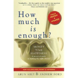 How Much is Enough? Money, Time, Happiness   a Practical Guide to Making the Right Choices Arun Abey, Andrew Ford 9780980374919 Books