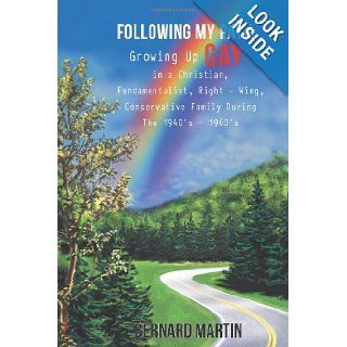 FOLLOWING MY PATH Growing Up Gay in a Christian, Fundamentalist, Right   Wing, Conservative Family During The 1940's   1960's Bernard Martin 9781477283745 Books