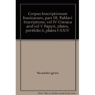 Corpus Inscriptionum Iranicarum, part III, Pahlavi Inscriptions, vol IV Ostraca and vol V Papyri, plates, portfolio I, plates I XXIV No author given Books