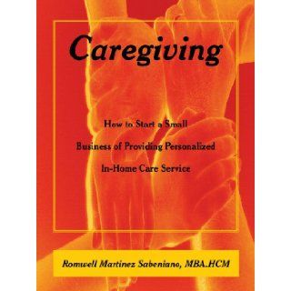 Caregiving How to Start a Small Business of Providing Personalized In Home Care Service Romwell Martinez Sabeniano 9781449045098 Books