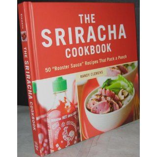 The Sriracha Cookbook 50 "Rooster Sauce" Recipes that Pack a Punch Randy Clemens 9781607740032 Books