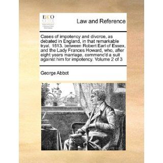 Cases of impotency and divorce, as debated in England, in that remarkable tryal, 1613. between Robert Earl of Essex, and the Lady Frances Howard, who,suit against him for impotency. Volume 2 of 3 George Abbot 9781171454403 Books