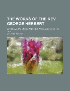The Works of the REV. George Herbert; With Remarks on His Writings, and a Sketch of His Life (9781235658617) George Herbert Books