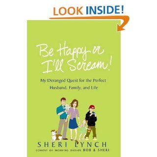 Be Happy or I'll Scream My Deranged Quest for the Perfect Husband, Family, and Life Sheri Lynch Books