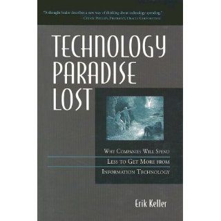 Technology Paradise Lost Why Companies Will Spend Less to Get More from Information Technology Erik Keller 9781932394139 Books