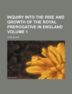 Inquiry into the rise and growth of the royal prerogative in England Volume 1 John Allen 9781236645722 Books