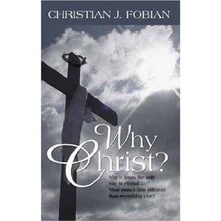 Why Christ? Why Is Jesus the Only Way to Eternal Life? What Makes Him Different Than ? Christian J. Fobian 9780977492886 Books