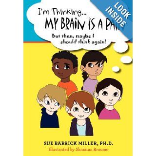 I'm ThinkingMy Brain Is a Pain But then, maybe I should think again Sue Barrick Miller Ph.D., Shannon Broome 9781456414511 Books