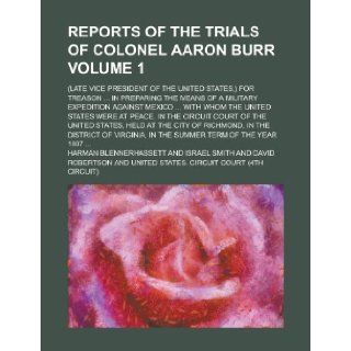 Reports of the Trials of Colonel Aaron Burr; (Late Vice President of the United States, ) for Treasonin Preparing the Means of a Military Expedit Harman Blennerhassett 9781151867988 Books