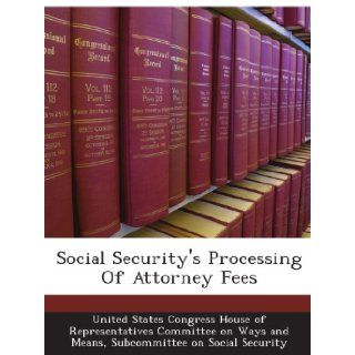 Social Security's Processing Of Attorney Fees Subcommittee on Social Security, . United States Congress House of Representatives Committee on Ways and Means Books