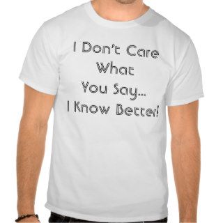 I Don't Care What You SayI Know Better T Shirt