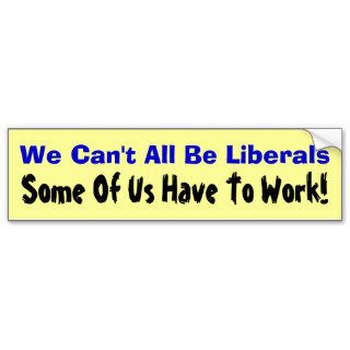 We Can't All Be Liberals Some Of Us Have To Work Bumper Stickers