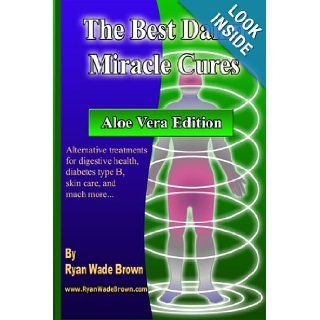 The Best Damn Miracle Cures   Aloe Vera Black & White Edition Alternative Treatments For Digestive Health, Diabetes Type B, Skin Care, And Much More Ryan Wade Brown 9781440498169 Books